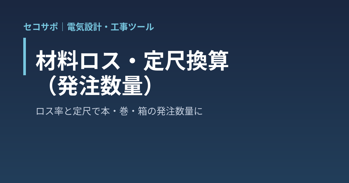 材料ロス・定尺換算（発注数量）｜拾い表の数量にロス率と定尺（電線管 4m・ケーブル 100m 巻・箱入数）を当てて本・巻・箱の発注数量と余りを一覧に・切断長さから端材を使い回した本数・ルールは自社値で保存・発注書の下書き